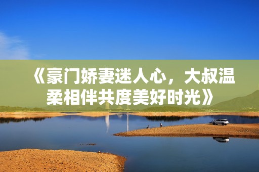《豪門嬌妻迷人心，大叔溫柔相伴共度美好時(shí)光》