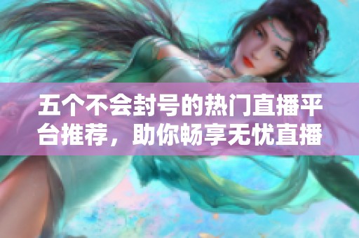 五個(gè)不會(huì)封號的熱門直播平臺(tái)推薦，助你暢享無憂直播體驗(yàn)