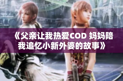 《父親讓我熱愛COD 媽媽陪我追憶小新外婆的故事》