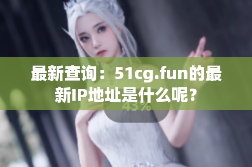 最新查詢：51cg.fun的最新IP地址是什么呢？