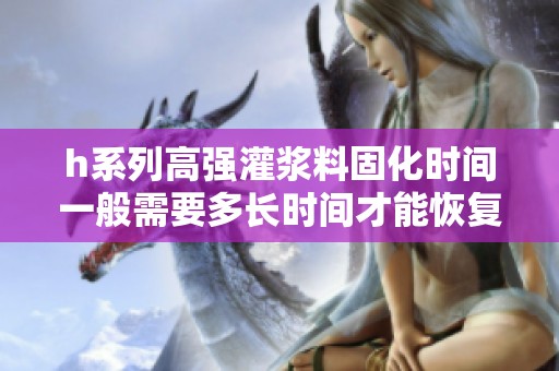 h系列高強(qiáng)灌漿料固化時(shí)間一般需要多長(zhǎng)時(shí)間才能恢復(fù)使用 h系列高強(qiáng)灌漿料固化時(shí)間一般需要多長(zhǎng)時(shí)間才能恢復(fù)使用