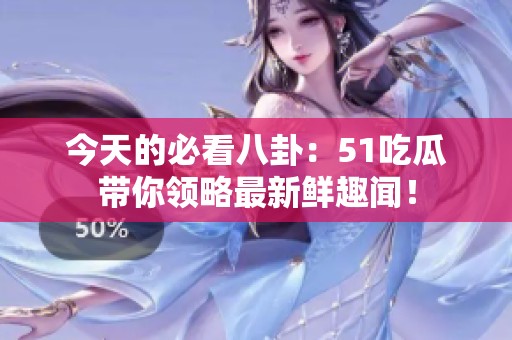 今天的必看八卦：51吃瓜帶你領(lǐng)略最新鮮趣聞！