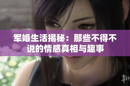 軍婚生活揭秘：那些不得不說(shuō)的情感真相與趣事