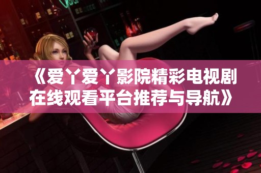 《愛丫愛丫影院精彩電視劇在線觀看平臺推薦與導(dǎo)航》