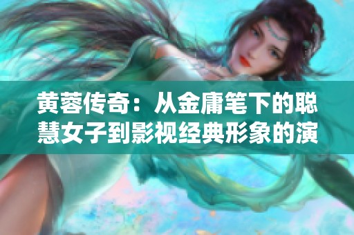 黃蓉傳奇：從金庸筆下的聰慧女子到影視經(jīng)典形象的演繹