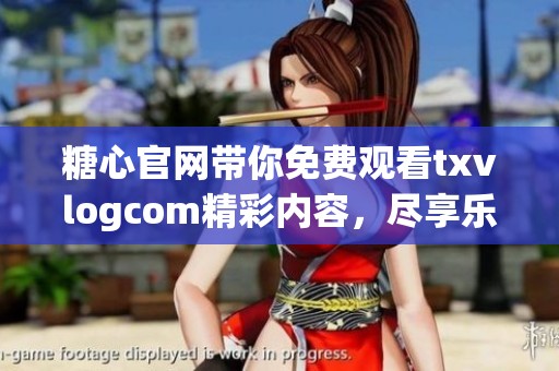 糖心官網(wǎng)帶你免費(fèi)觀看txvlogcom精彩內(nèi)容，盡享樂(lè)趣無(wú)極限