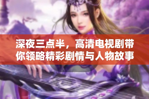 深夜三點(diǎn)半，高清電視劇帶你領(lǐng)略精彩劇情與人物故事