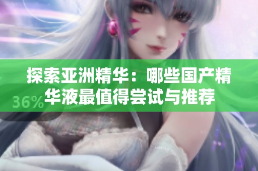 探索亞洲精華：哪些國(guó)產(chǎn)精華液最值得嘗試與推薦