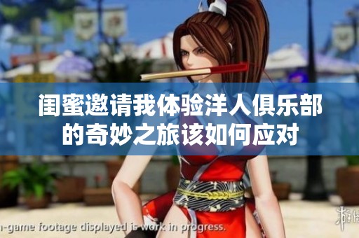 閨蜜邀請我體驗洋人俱樂部的奇妙之旅該如何應對