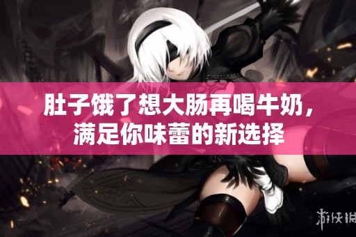 肚子餓了想大腸再喝牛奶，滿足你味蕾的新選擇