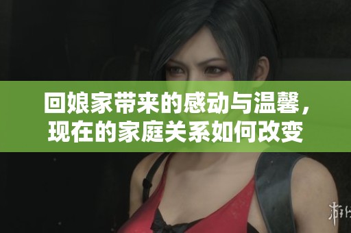 回娘家?guī)淼母袆优c溫馨，現(xiàn)在的家庭關(guān)系如何改變
