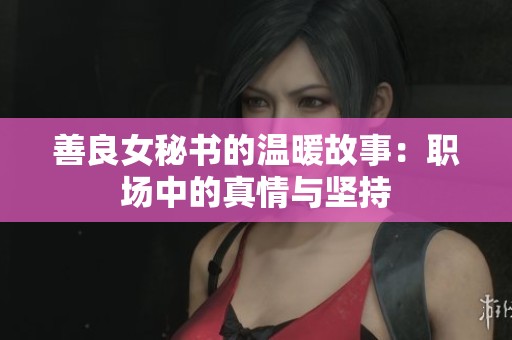善良女秘書的溫暖故事：職場中的真情與堅(jiān)持