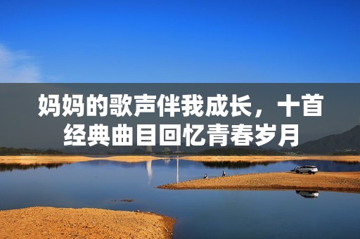 媽媽的歌聲伴我成長(zhǎng)，十首經(jīng)典曲目回憶青春歲月