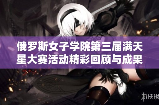 俄羅斯女子學(xué)院第三屆滿天星大賽活動精彩回顧與成果展示