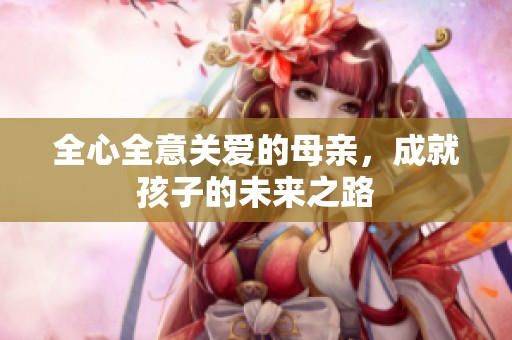 全心全意關(guān)愛的母親，成就孩子的未來之路