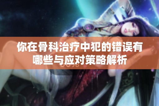 你在骨科治療中犯的錯(cuò)誤有哪些與應(yīng)對(duì)策略解析