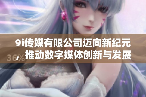 9i傳媒有限公司邁向新紀元，推動數(shù)字媒體創(chuàng)新與發(fā)展