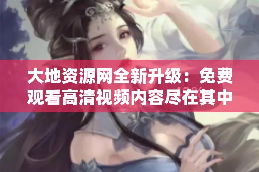 大地資源網(wǎng)全新升級：免費(fèi)觀看高清視頻內(nèi)容盡在其中