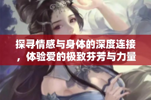探尋情感與身體的深度連接，體驗(yàn)愛的極致芬芳與力量