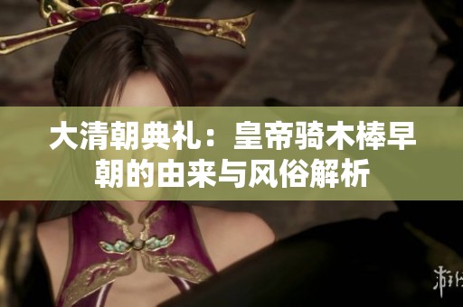 大清朝典禮：皇帝騎木棒早朝的由來與風俗解析