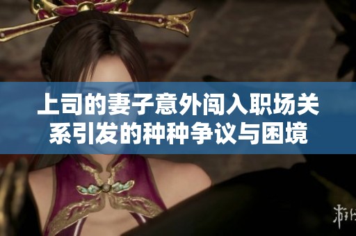 上司的妻子意外闖入職場(chǎng)關(guān)系引發(fā)的種種爭(zhēng)議與困境