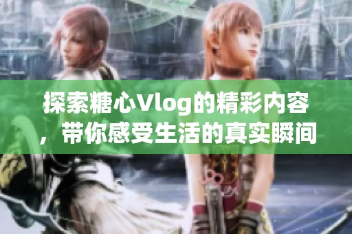 探索糖心Vlog的精彩內(nèi)容，帶你感受生活的真實(shí)瞬間