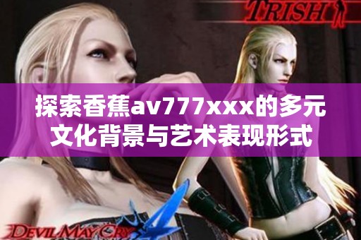 探索香蕉av777xxx的多元文化背景與藝術(shù)表現(xiàn)形式