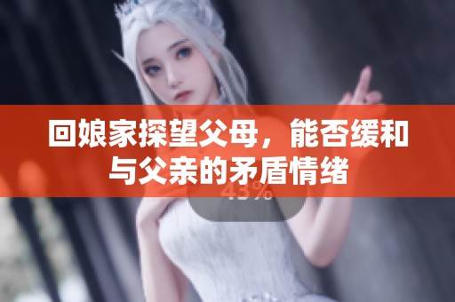 回娘家探望父母，能否緩和與父親的矛盾情緒