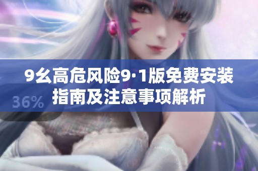 9幺高危風(fēng)險(xiǎn)9·1版免費(fèi)安裝指南及注意事項(xiàng)解析