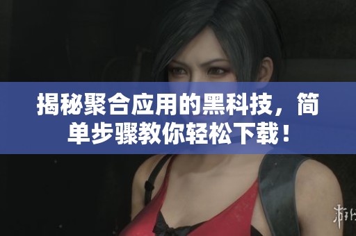 揭秘聚合應(yīng)用的黑科技，簡單步驟教你輕松下載！