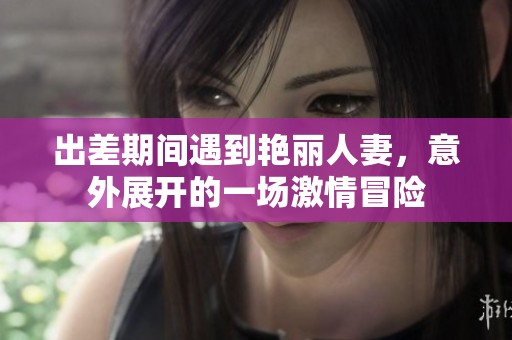 出差期間遇到艷麗人妻，意外展開的一場激情冒險