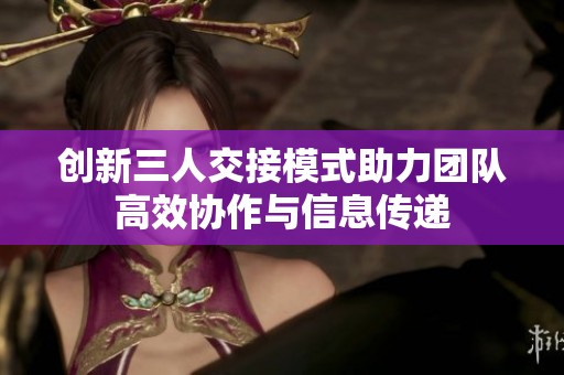 創(chuàng)新三人交接模式助力團(tuán)隊(duì)高效協(xié)作與信息傳遞