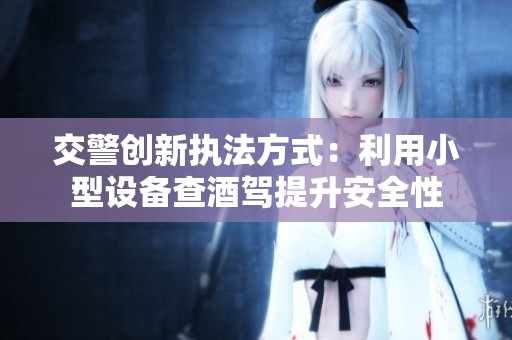 交警創(chuàng)新執(zhí)法方式：利用小型設備查酒駕提升安全性