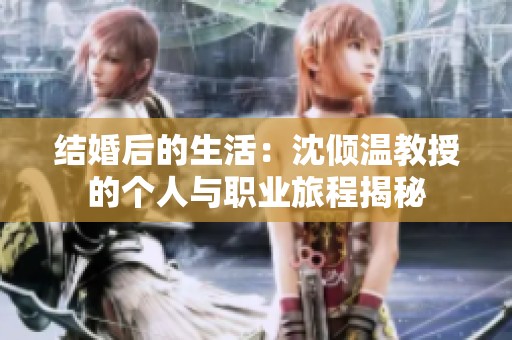 結(jié)婚后的生活：沈傾溫教授的個(gè)人與職業(yè)旅程揭秘