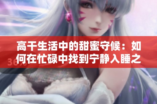 高干生活中的甜蜜守候：如何在忙碌中找到寧靜入睡之法