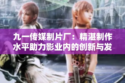 九一傳媒制片廠：精湛制作水平助力影業(yè)內(nèi)的創(chuàng)新與發(fā)展