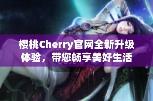 櫻桃Cherry官網(wǎng)全新升級(jí)體驗(yàn)，帶您暢享美好生活