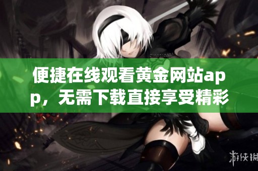 便捷在線觀看黃金網(wǎng)站app，無需下載直接享受精彩內(nèi)容