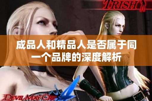 成品人和精品人是否屬于同一個(gè)品牌的深度解析