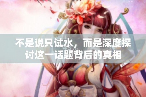 不是說(shuō)只試水，而是深度探討這一話(huà)題背后的真相
