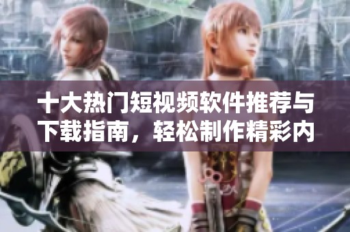 十大熱門短視頻軟件推薦與下載指南，輕松制作精彩內(nèi)容
