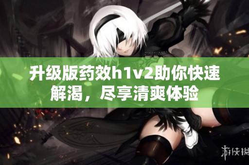 升級(jí)版藥效h1v2助你快速解渴，盡享清爽體驗(yàn)