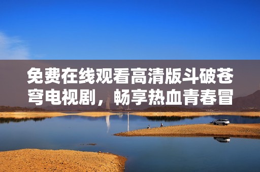 免費(fèi)在線觀看高清版斗破蒼穹電視劇，暢享熱血青春冒險(xiǎn)之旅