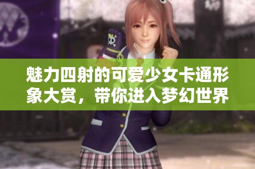 魅力四射的可愛少女卡通形象大賞，帶你進(jìn)入夢幻世界