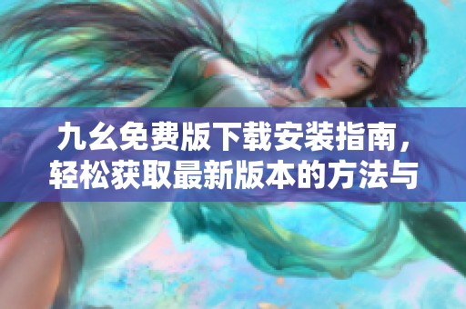 九幺免費(fèi)版下載安裝指南，輕松獲取最新版本的方法與步驟