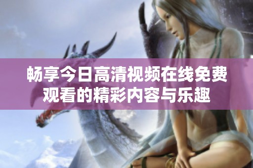 暢享今日高清視頻在線(xiàn)免費(fèi)觀看的精彩內(nèi)容與樂(lè)趣