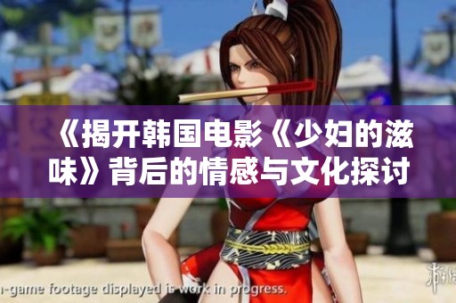 《揭開韓國電影《少婦的滋味》背后的情感與文化探討》