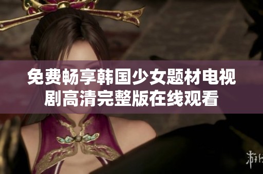 免費暢享韓國少女題材電視劇高清完整版在線觀看
