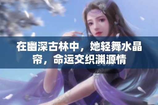 在幽深古林中，她輕舞水晶簾，命運(yùn)交織淵源情