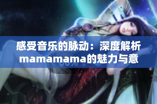 感受音樂的脈動：深度解析mamamama的魅力與意義